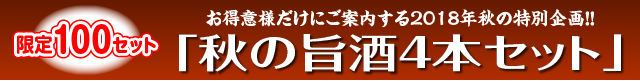 限定100セット! お得意様だけにご案内する2018年秋の特別企画!! 「秋の旨酒4本セット」