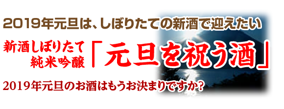 2019年元旦は、しぼりたての新酒で迎えたい 新酒しぼりたて 純米吟醸「元旦を祝う酒」 2019年元旦のお酒はもうお決まりですか?